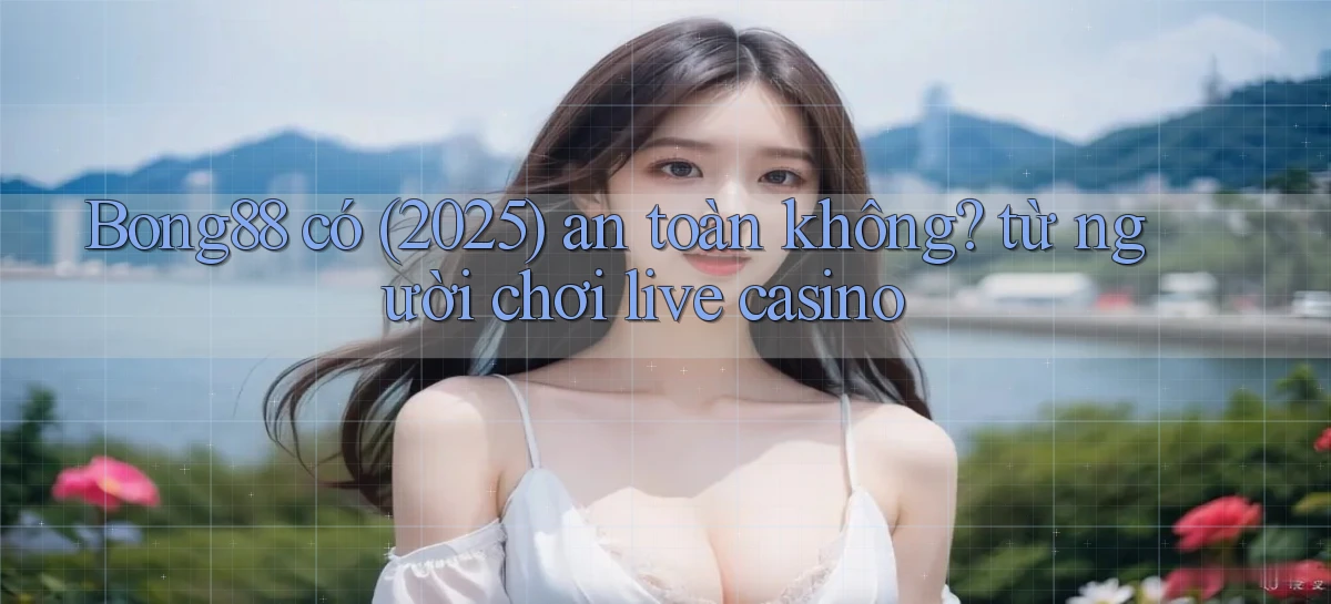 Bong88 có (2025) an toàn không từ người chơi live casino