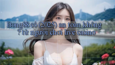 Bong88 có (2025) an toàn không từ người chơi live casino