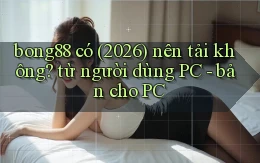bong88 có (2026) nên tải không từ người dùng PC   bản cho PC