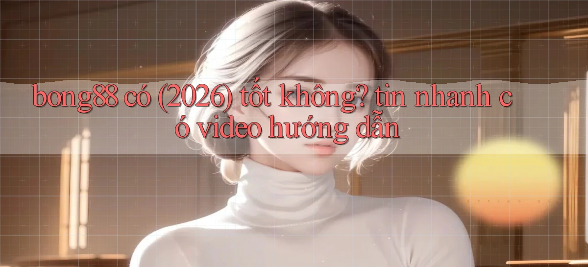 bong88 có (2026) tốt không tin nhanh có video hướng dẫn