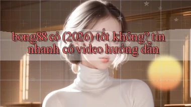 bong88 có (2026) tốt không tin nhanh có video hướng dẫn