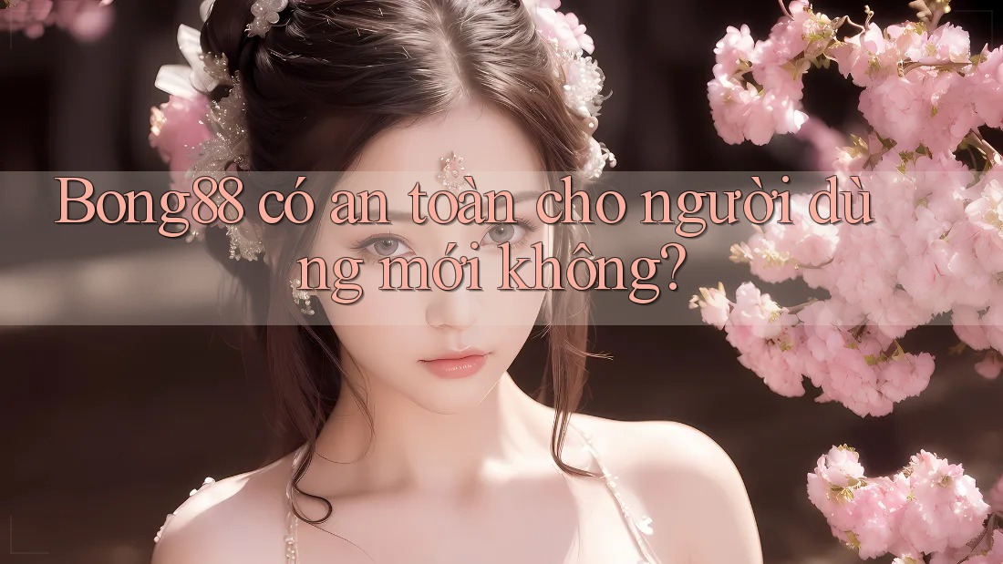 Bong88 có an toàn cho người dùng mới không?