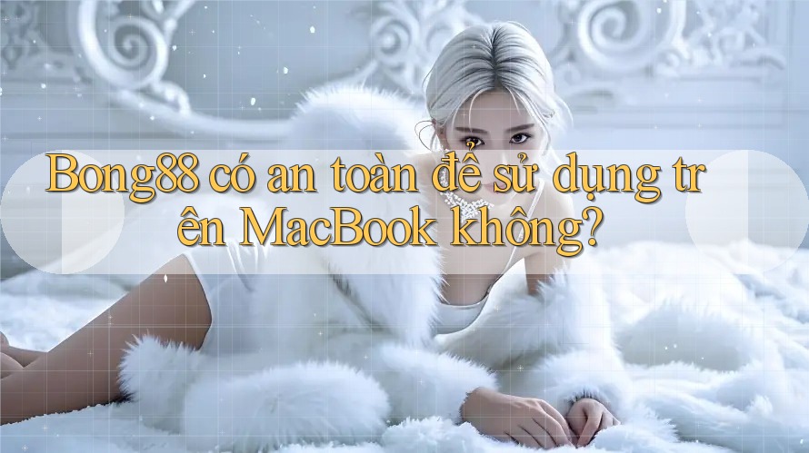Bong88 có an toàn để sử dụng trên MacBook không? Bong88 có an toàn để sử dụng trên MacBook không?