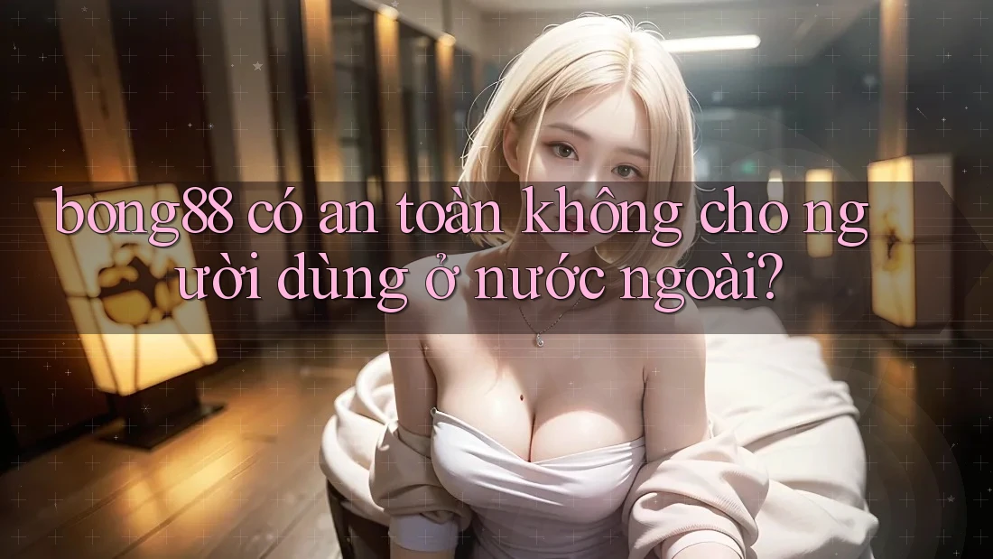 bong88 có an toàn không cho người dùng ở nước ngoài?