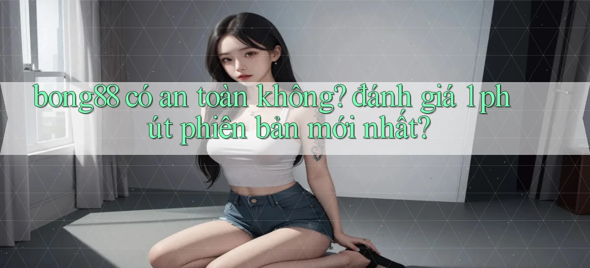 bong88 có an toàn không đánh giá 1 phút phiên bản mới nhất