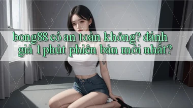 bong88 có an toàn không đánh giá 1 phút phiên bản mới nhất