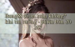 Bong88 có an toàn không khi tin tưởng   phiên bản 2026