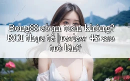Bong88 có an toàn không ROI thực tế review 4.5 sao trở lên