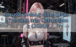 bong88 có đáng dùng không so sánh trên Chromebook (2026)