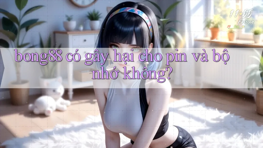 bong88 có gây hại cho pin và bộ nhớ không?