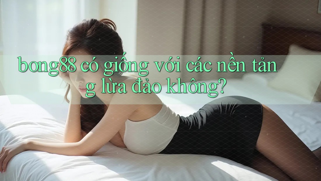bong88 có giống với các nền tảng lừa đảo không? bong88 có giống với các nền tảng lừa đảo không?