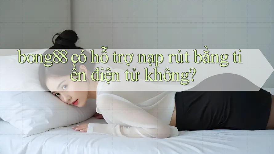 bong88 có hỗ trợ nạp rút bằng tiền điện tử không? bong88 có hỗ trợ nạp rút bằng tiền điện tử không?