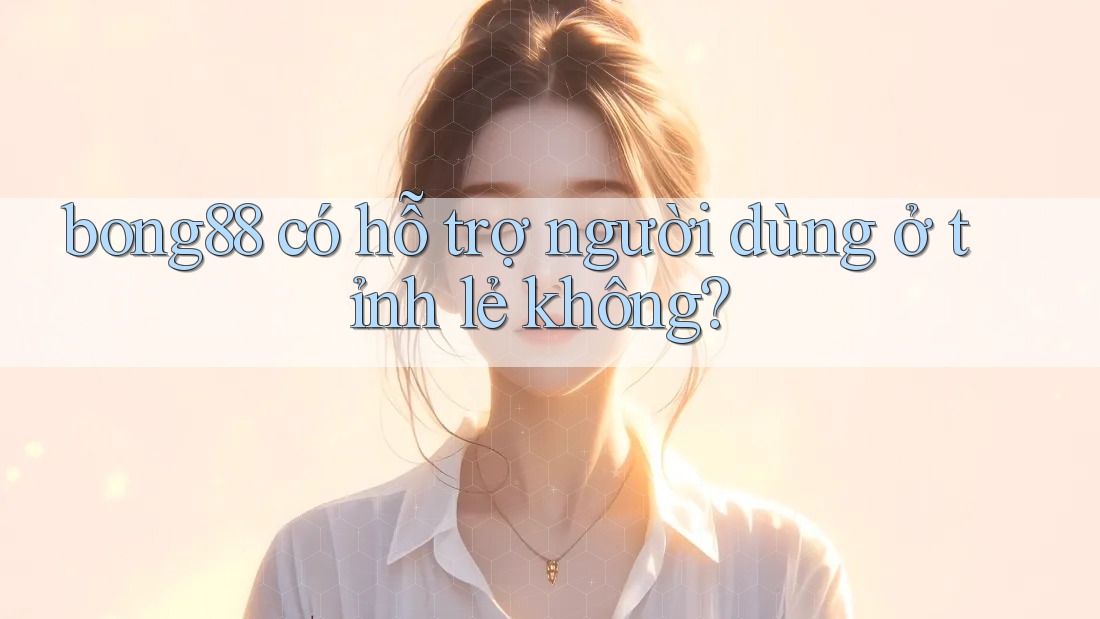 bong88 có hỗ trợ người dùng ở tỉnh lẻ không?