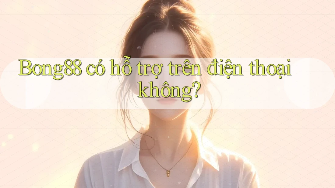 Bong88 có hỗ trợ trên điện thoại không?