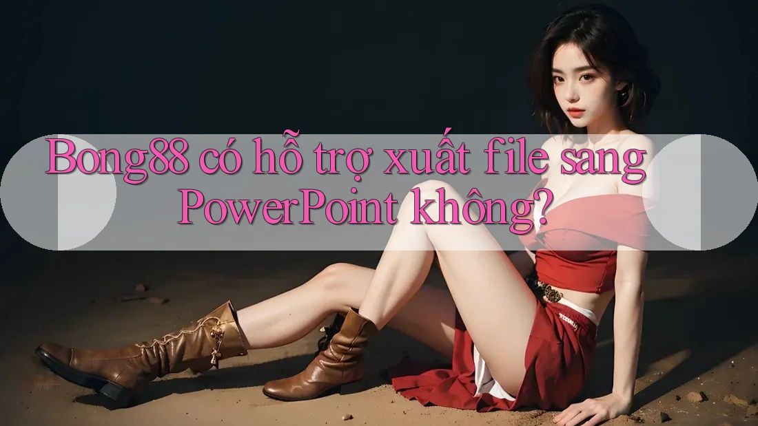 Bong88 có hỗ trợ xuất file sang PowerPoint không? Bong88 có hỗ trợ xuất file sang PowerPoint không?