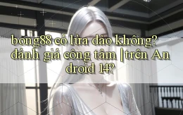 bong88 có lừa đảo không đánh giá công tâm trên Android 14