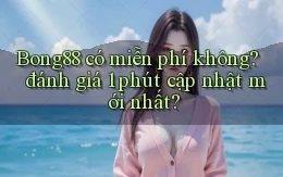 Bong88 có miễn phí không đánh giá 1 phút cập nhật mới nhất