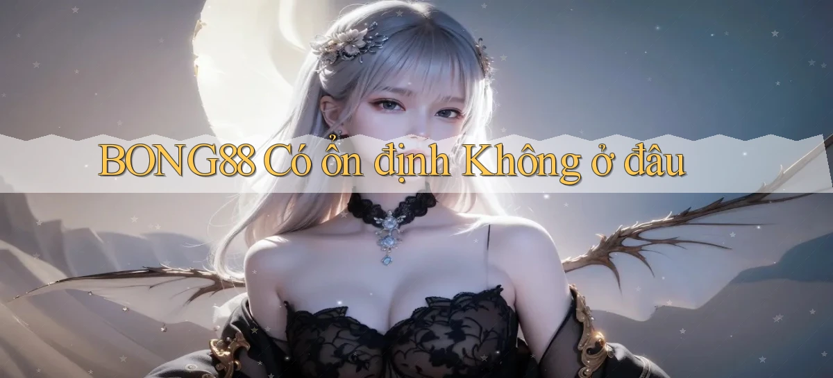 bong88 có ổn định không ở đâu