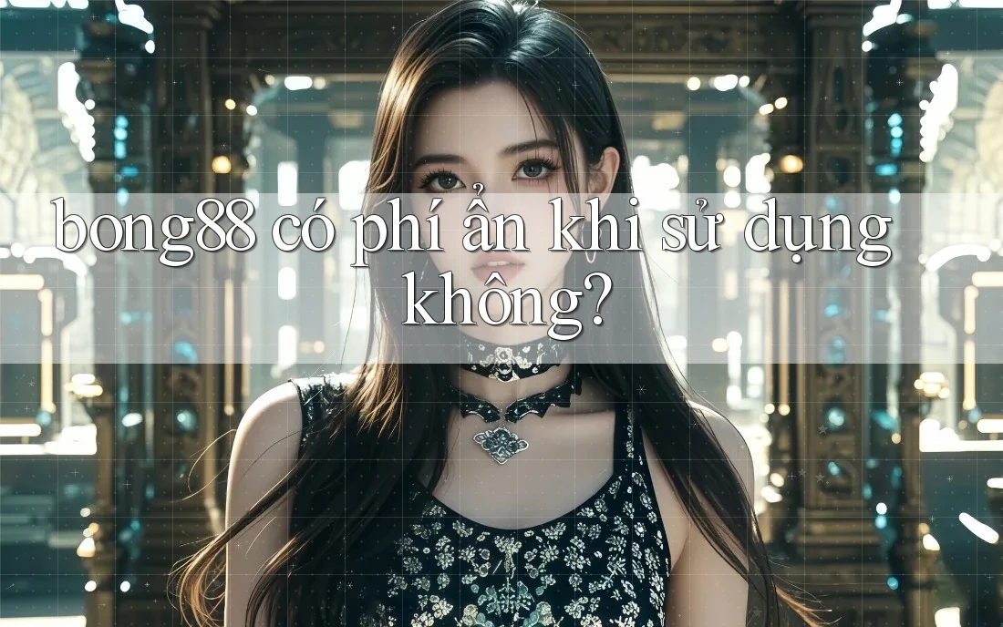 bong88 có phí ẩn khi sử dụng không? bong88 có phí ẩn khi sử dụng không?