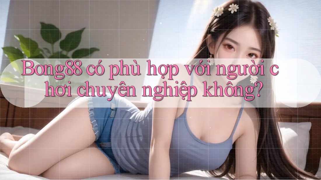 Bong88 có phù hợp với người chơi chuyên nghiệp không? Bong88 có phù hợp với người chơi chuyên nghiệp không?
