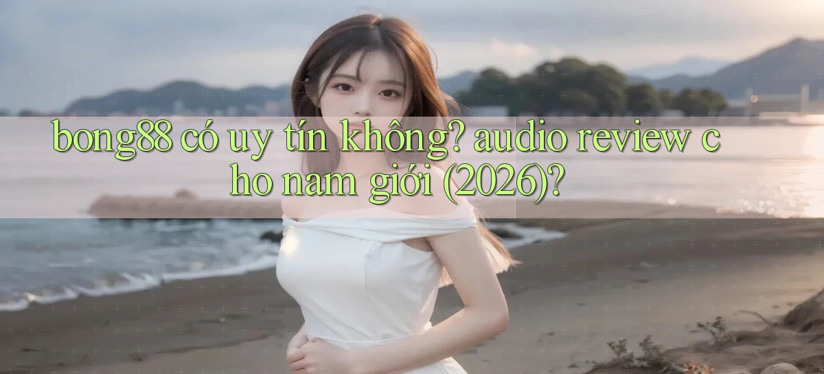 bong88 có uy tín không audio review cho nam giới (2026)