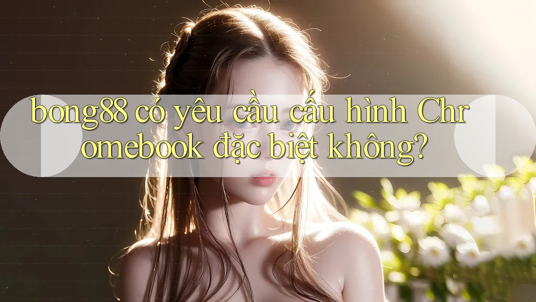bong88 có yêu cầu cấu hình Chromebook đặc biệt không? bong88 có yêu cầu cấu hình Chromebook đặc biệt không?