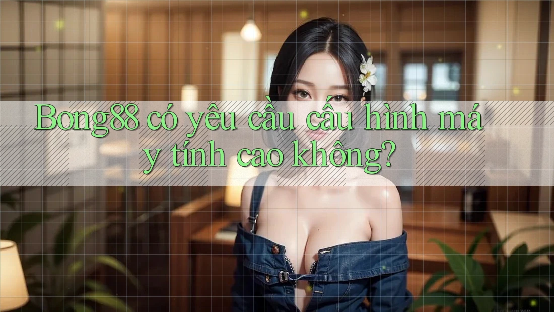 Bong88 có yêu cầu cấu hình máy tính cao không? Bong88 có yêu cầu cấu hình máy tính cao không?