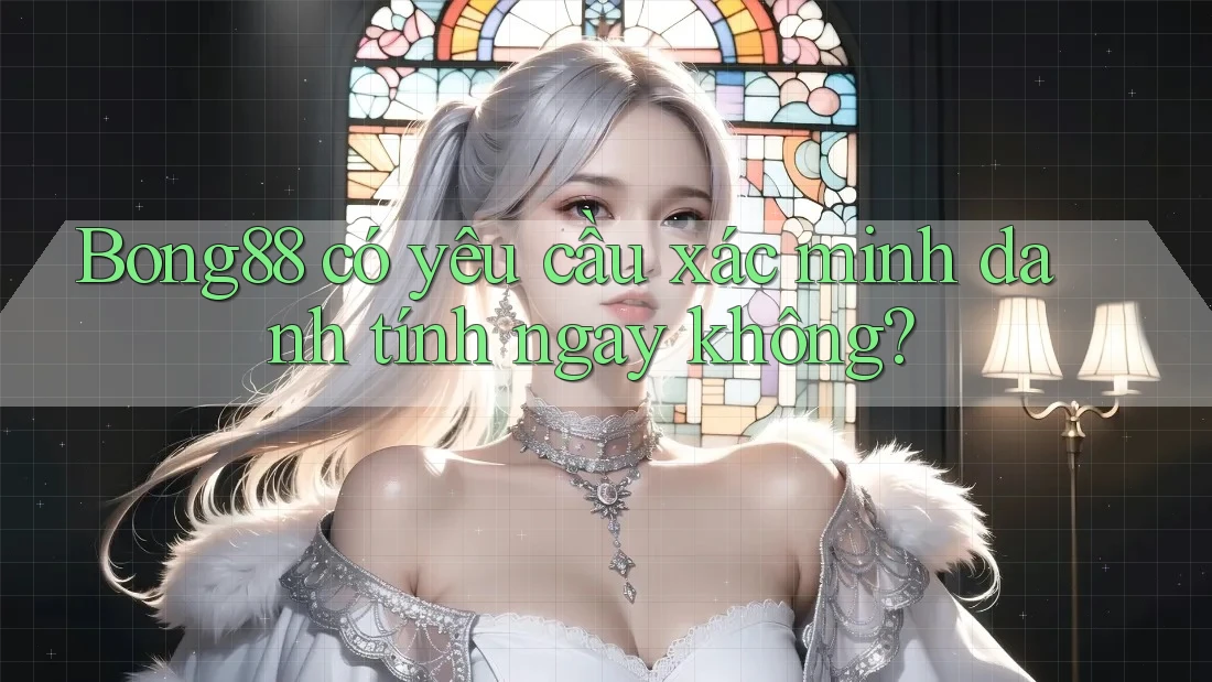 Bong88 có yêu cầu xác minh danh tính ngay không?