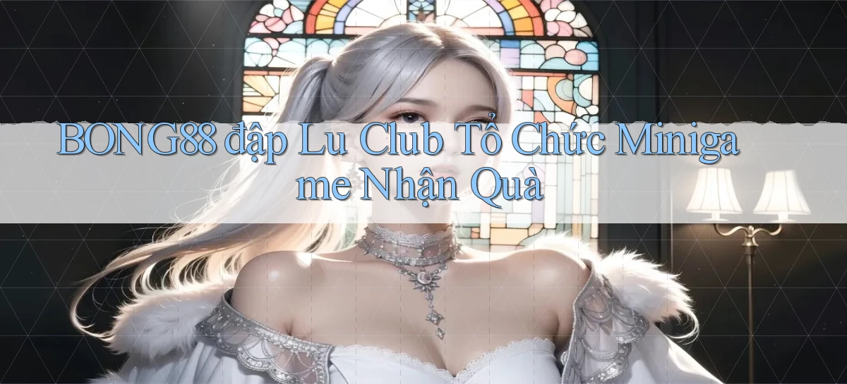 bong88  đập lu club tổ chức minigame nhận quà