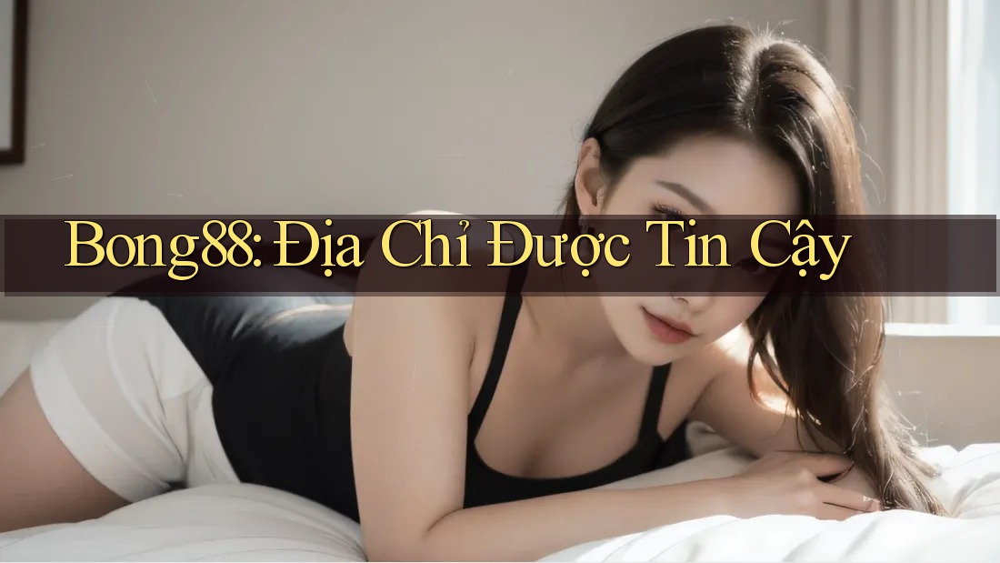 Bong88: Địa Chỉ Được Tin Cậy Bong88: Địa Chỉ Được Tin Cậy