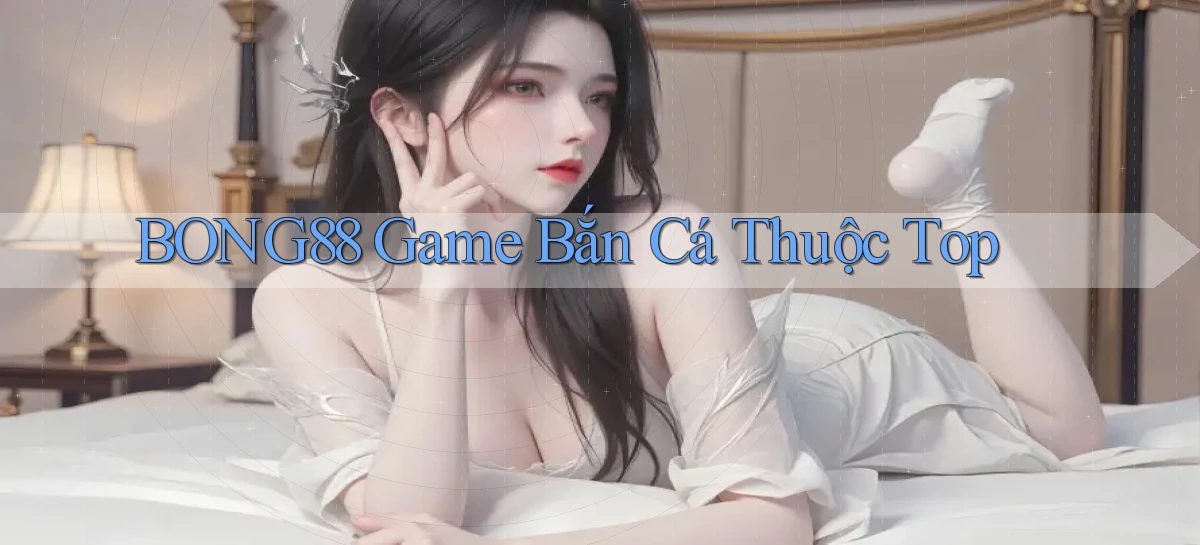bong88  game bắn cá thuộc top