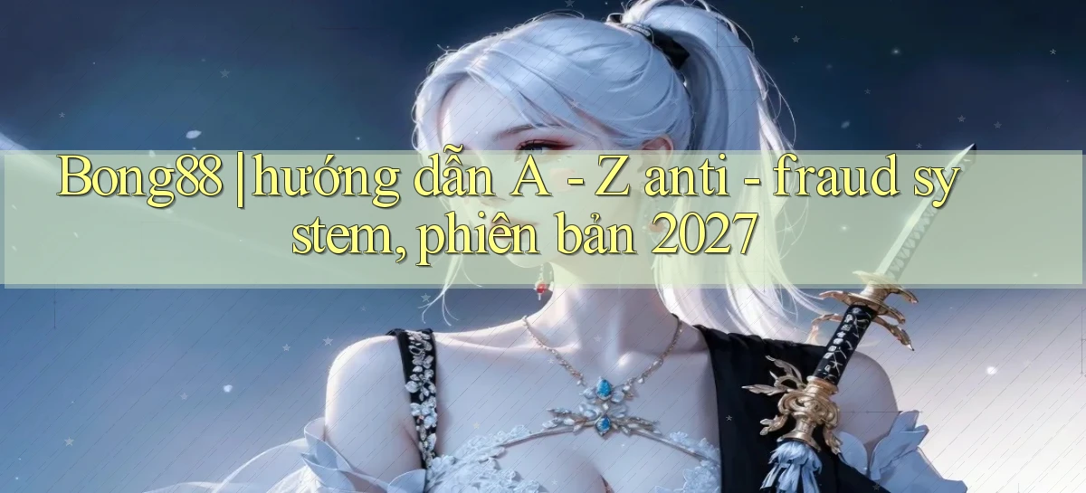 Bong88 hướng dẫn A   Z anti   fraud system, phiên bản 2027