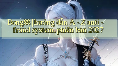 Bong88 hướng dẫn A   Z anti   fraud system, phiên bản 2027