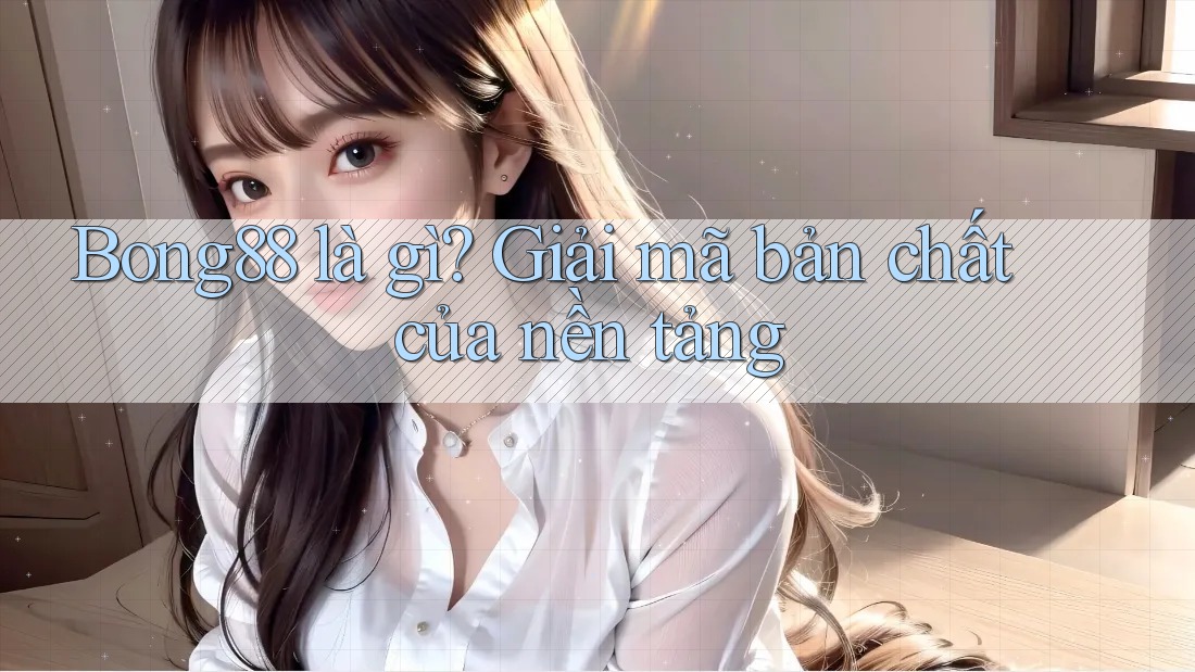 Bong88 là gì? Giải mã bản chất của nền tảng