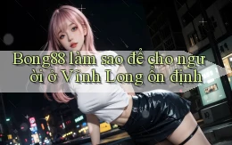 bong88 làm sao để cho người ở Vĩnh Long ổn định