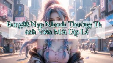 bong88 nạp nhanh thưởng thành viên mới dịp lễ
