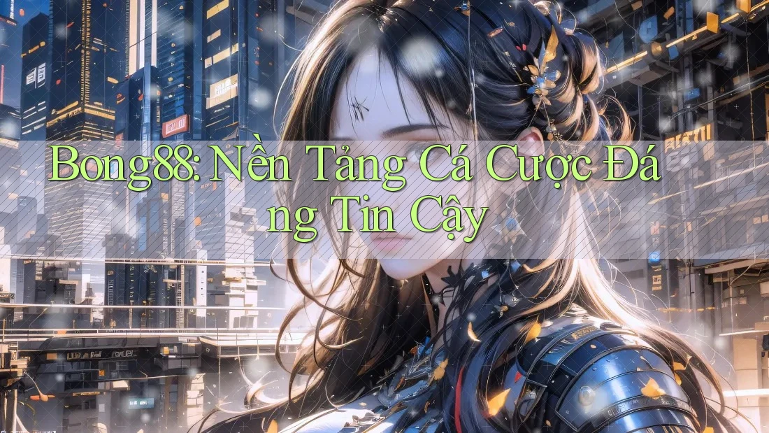 Bong88: Nền Tảng Cá Cược Đáng Tin Cậy