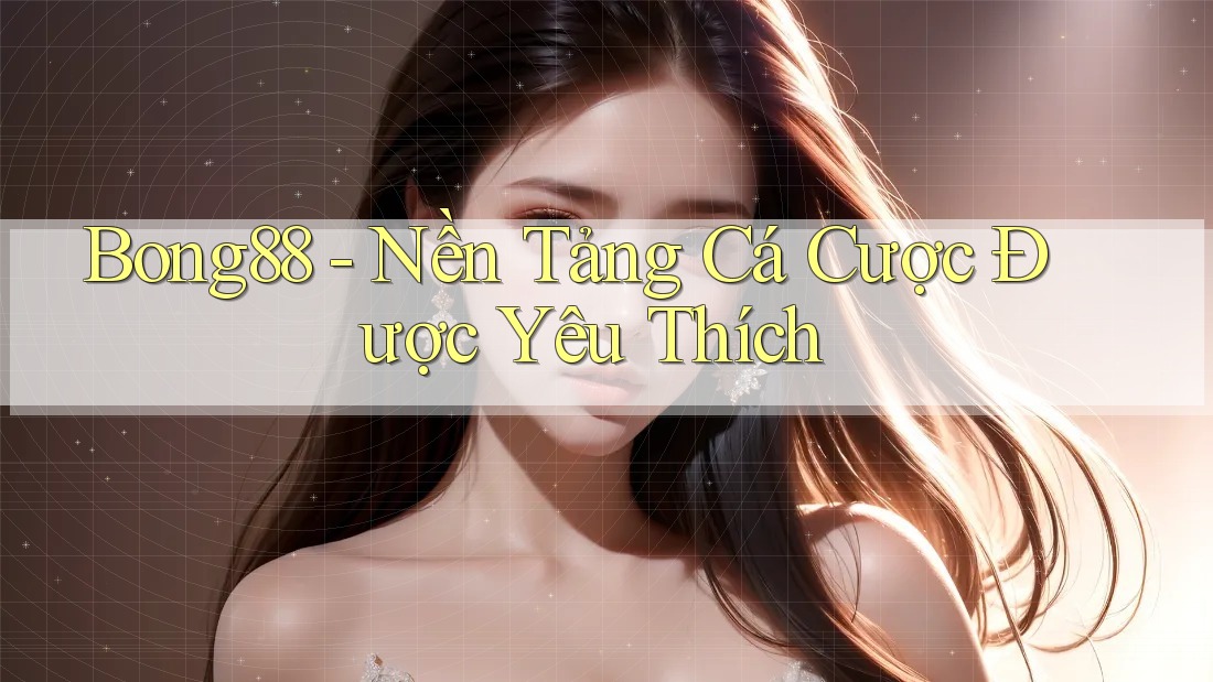 Bong88 - Nền Tảng Cá Cược Được Yêu Thích