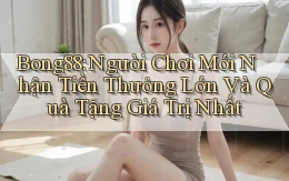 bong88  người chơi mới nhận tiền thưởng lớn và quà tặng giá trị nhất