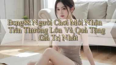 bong88  người chơi mới nhận tiền thưởng lớn và quà tặng giá trị nhất