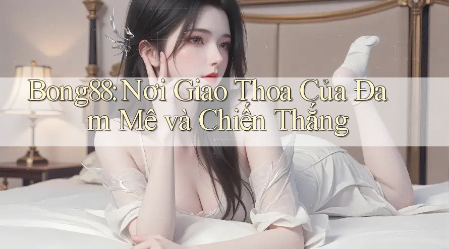 Bong88: Nơi Giao Thoa Của Đam Mê và Chiến Thắng Bong88: Nơi Giao Thoa Của Đam Mê và Chiến Thắng