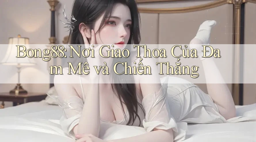 Bong88: Nơi Giao Thoa Của Đam Mê và Chiến Thắng Bong88: Nơi Giao Thoa Của Đam Mê và Chiến Thắng