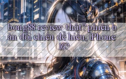 bong88 review thật phiên bản đối chiếu dễ hiểu, iPhone 16