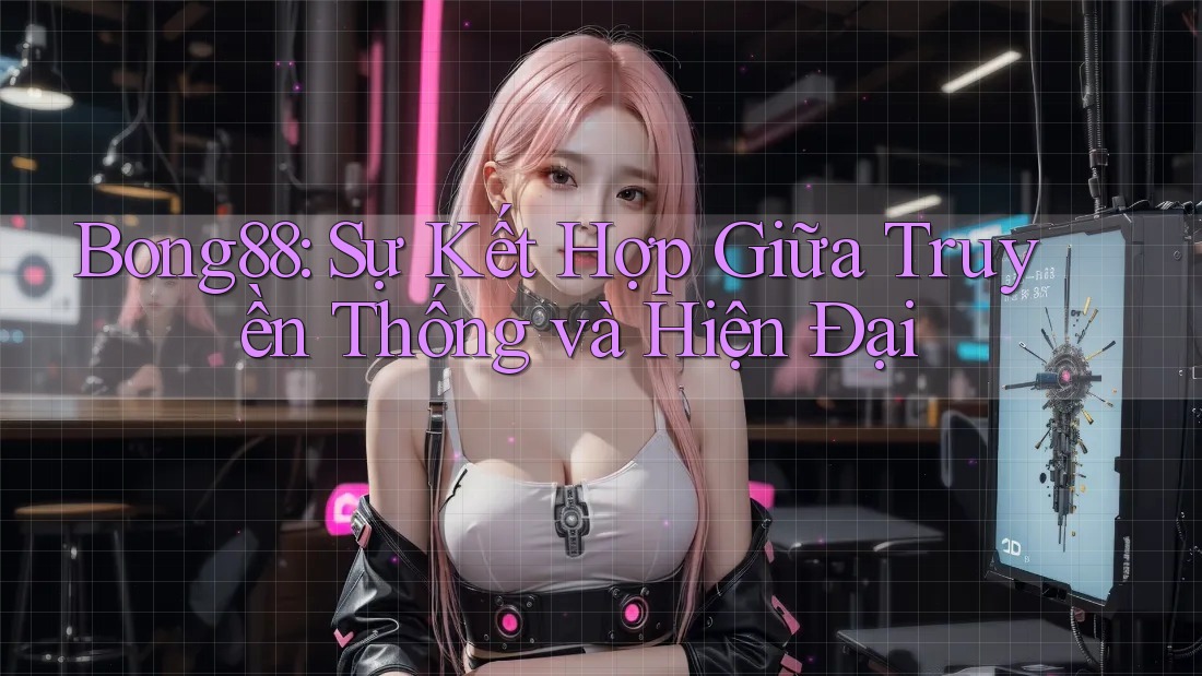 Bong88: Sự Kết Hợp Giữa Truyền Thống và Hiện Đại
