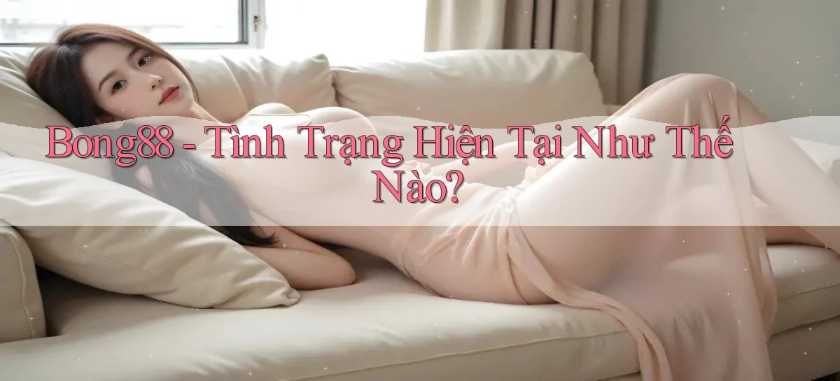 bong88 tình trạng hiện tại như thế nào