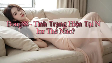 bong88 tình trạng hiện tại như thế nào