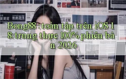 Bong88 toàn tập trên iOS 18 trung thực 100% phiên bản 2026