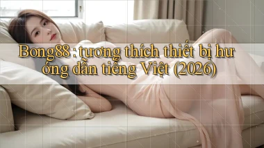 Bong88 tương thích thiết bị hướng dẫn tiếng Việt (2026)