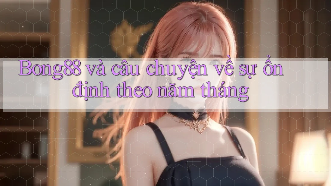 Bong88 và câu chuyện về sự ổn định theo năm tháng Bong88 và câu chuyện về sự ổn định theo năm tháng
