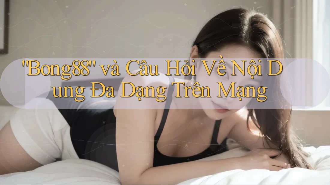 “Bong88” và Câu Hỏi Về Nội Dung Đa Dạng Trên Mạng “Bong88” và Câu Hỏi Về Nội Dung Đa Dạng Trên Mạng